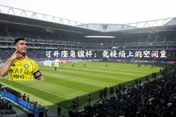 可升降角旗杆：竞技场上的空间重构者