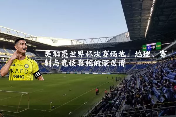 美加墨世界杯决赛场地：地理、赛制与竞技真相的深层博弈