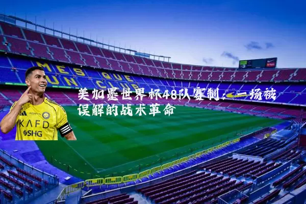 美加墨世界杯48队赛制：一场被误解的战术革命