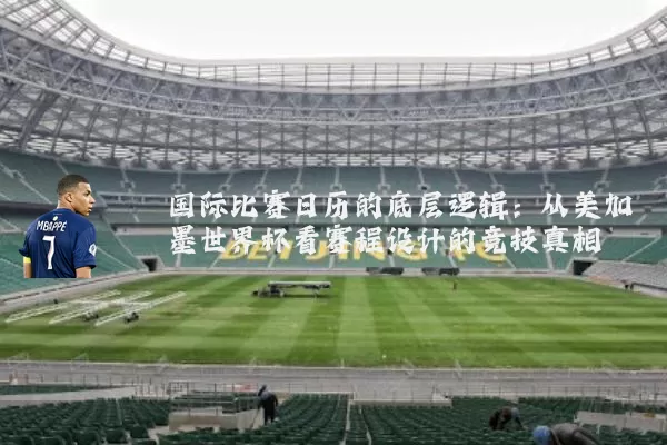 国际比赛日历的底层逻辑:从美加墨世界杯看赛程设计的竞技真相