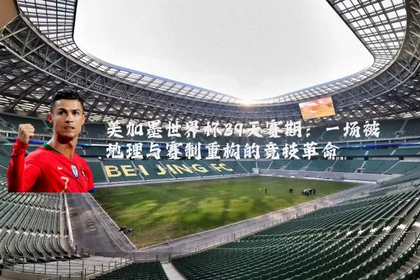 美加墨世界杯39天赛期：一场被地理与赛制重构的竞技革命