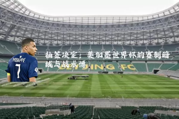 抽签决定：美加墨世界杯的赛制暗线与战术博弈