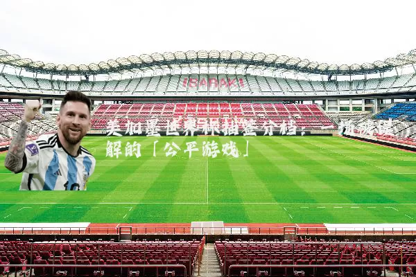 美加墨世界杯抽签分档：一场被误解的「公平游戏」