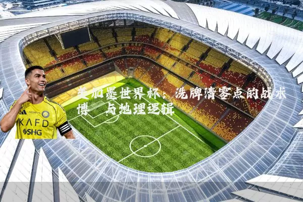 美加墨世界杯:洗牌清零点的战术博弈与地理逻辑