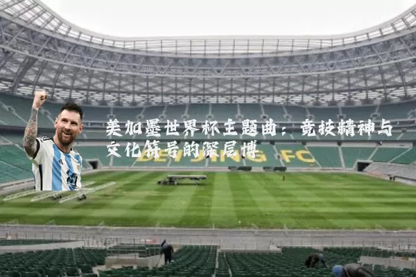 美加墨世界杯主题曲：竞技精神与文化符号的深层博弈