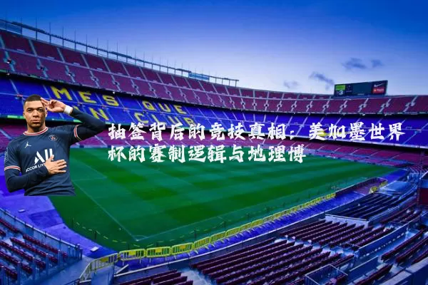 抽签背后的竞技真相:美加墨世界杯的赛制逻辑与地理博弈