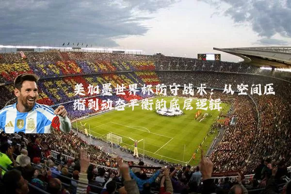 美加墨世界杯防守战术：从空间压缩到动态平衡的底层逻辑
