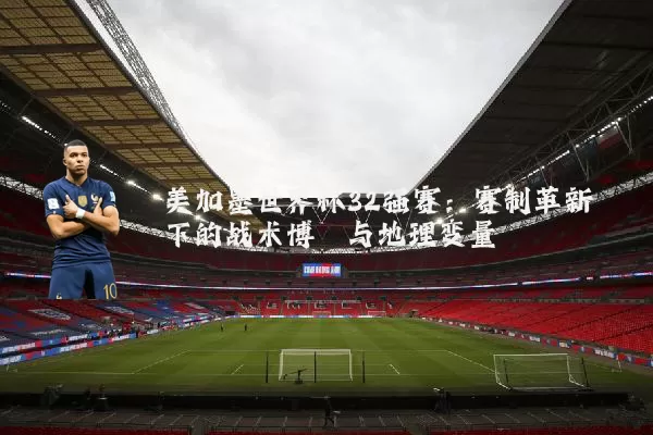 美加墨世界杯32强赛:赛制革新下的战术博弈与地理变量