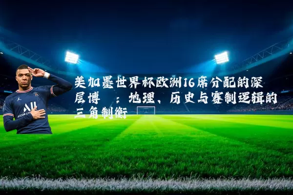 美加墨世界杯欧洲16席分配的深层博弈:地理、历史与赛制逻辑的三角制衡