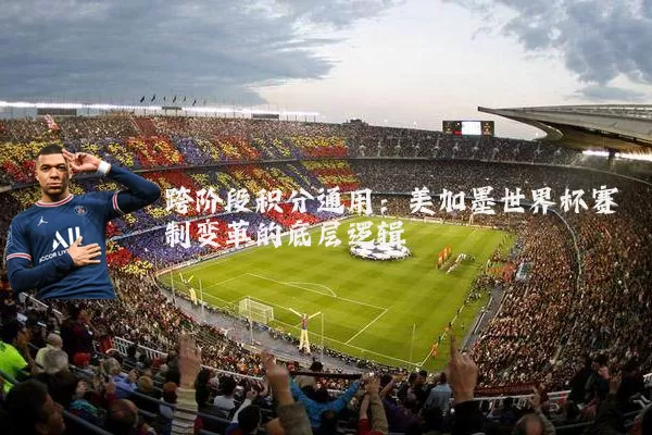 跨阶段积分通用:美加墨世界杯赛制变革的底层逻辑