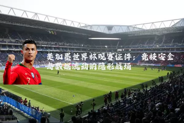 美加墨世界杯观赛证件:竞技安全与数据流动的隐形战场