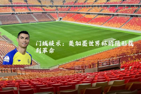 门线技术：美加墨世界杯的隐形裁判革命