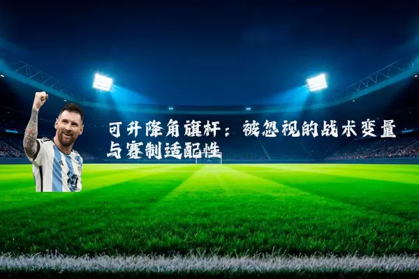 可升降角旗杆：被忽视的战术变量与赛制适配性
