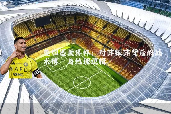 美加墨世界杯：对阵矩阵背后的战术博弈与地理逻辑
