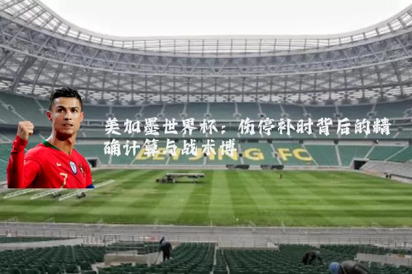 美加墨世界杯:伤停补时背后的精确计算与战术博弈