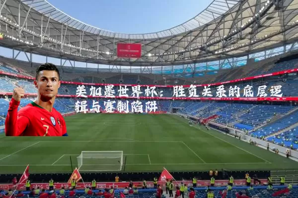美加墨世界杯:胜负关系的底层逻辑与赛制陷阱