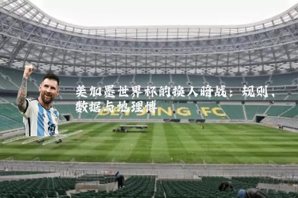 美加墨世界杯的换人暗战:规则、数据与地理博弈