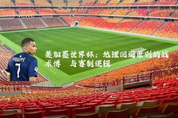 美加墨世界杯:地理回避原则的战术博弈与赛制逻辑