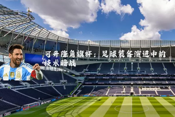 可升降角旗杆:足球装备演进中的技术暗战