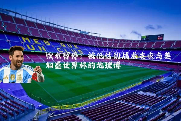 饮水暂停：被低估的战术支点与美加墨世界杯的地理博弈