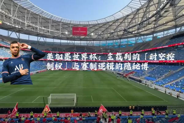 美加墨世界杯：主裁判的「时空控制权」与赛制逻辑的隐秘博弈