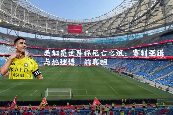 美加墨世界杯死亡之组：赛制逻辑与地理博弈的真相