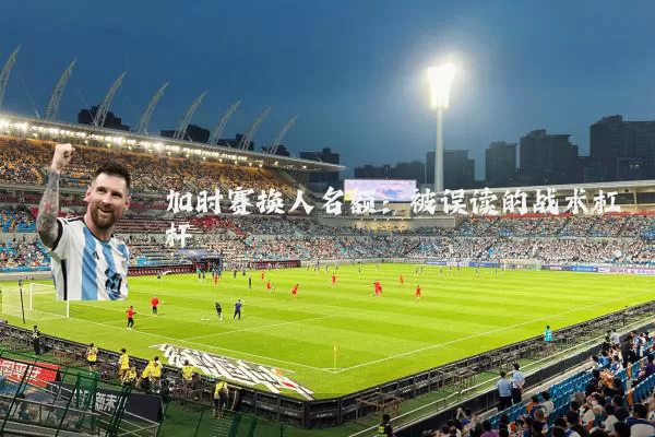 加时赛换人名额：被误读的战术杠杆