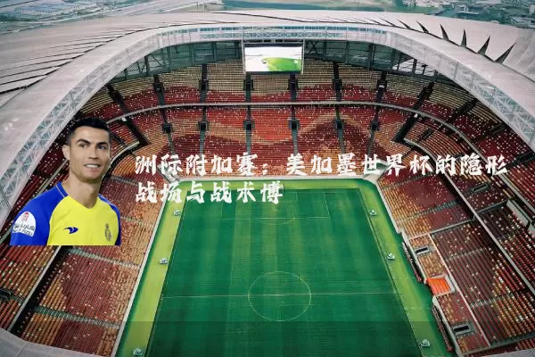 洲际附加赛:美加墨世界杯的隐形战场与战术博弈