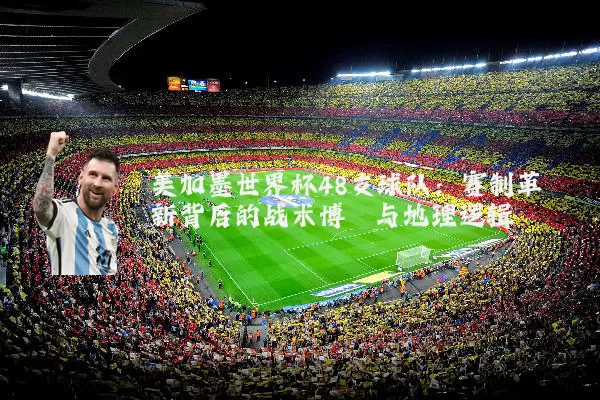 美加墨世界杯48支球队:赛制革新背后的战术博弈与地理逻辑