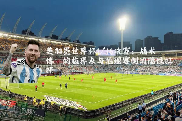 美加墨世界杯1/16决赛：战术博弈的临界点与地理赛制的隐性杠杆
