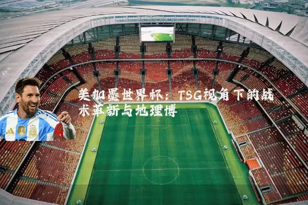 美加墨世界杯:TSG视角下的战术革新与地理博弈
