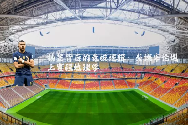 抽签背后的竞技逻辑：当概率论遇上赛程地理学
