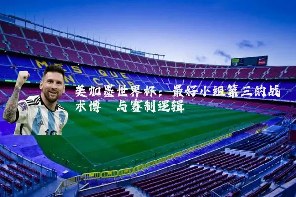 美加墨世界杯:最好小组第三的战术博弈与赛制逻辑