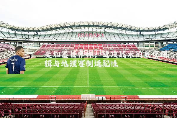 美加墨世界杯：进攻战术的底层逻辑与地理赛制适配性