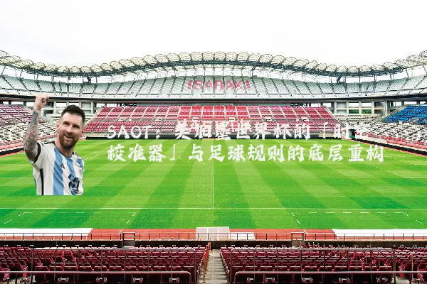 SAOT:美加墨世界杯的「时空校准器」与足球规则的底层重构