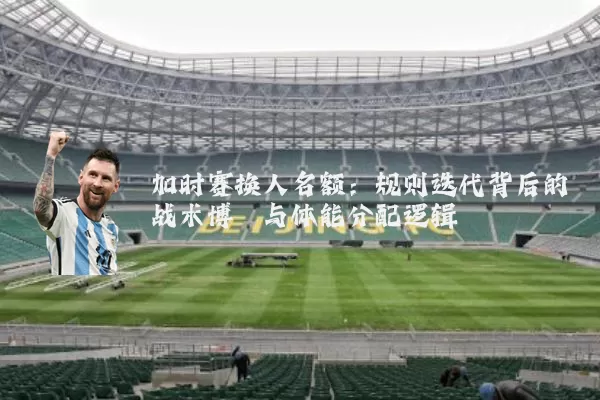 加时赛换人名额：规则迭代背后的战术博弈与体能分配逻辑