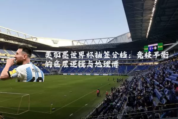 美加墨世界杯抽签分档:竞技平衡的底层逻辑与地理博弈