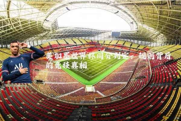 美加墨世界杯同分判定：规则背后的竞技真相