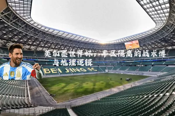 美加墨世界杯:半区隔离的战术博弈与地理逻辑